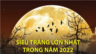  Siêu trăng lớn nhất trong năm 2022 