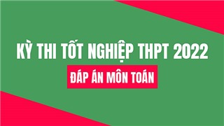  Đáp án môn Toán thi tốt nghiệp THPT năm 2022 